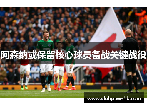 阿森纳或保留核心球员备战关键战役