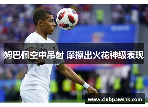 姆巴佩空中吊射 摩擦出火花神级表现